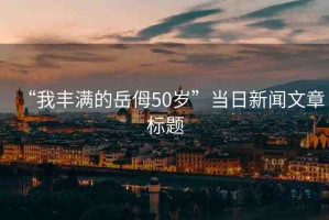 “我豐滿的岳?50歲”當(dāng)日新聞文章標(biāo)題