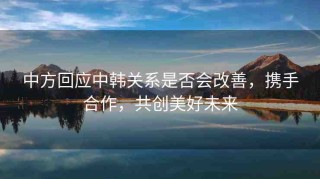 中方回應(yīng)中韓關(guān)系是否會(huì)改善，攜手合作，共創(chuàng)美好未來(lái)