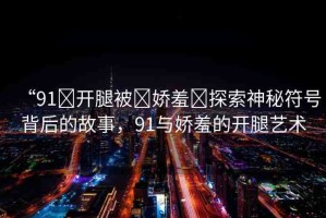 “91?開腿被?嬌羞?探索神秘符號背后的故事，91與嬌羞的開腿藝術
