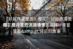 “好好疼愛里面》櫻花”好好疼愛里面，櫻花盛開下的浪漫與深情
櫻花盛開下的浪漫情懷，lt;好好疼愛里面&gt;背后的故事