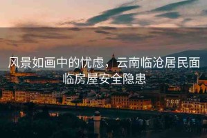 風(fēng)景如畫中的憂慮，云南臨滄居民面臨房屋安全隱患