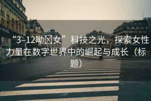 “3–12呦?女”科技之光，探索女性力量在數(shù)字世界中的崛起與成長（標(biāo)題）
