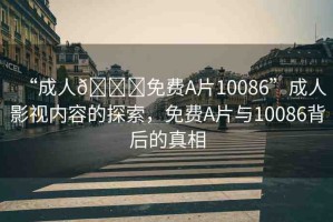 “成人??免費A片10086”成人影視內容的探索，免費A片與10086背后的真相