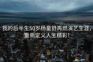 我的后半生50歲楊童舒再燃演藝生涯，重新定義人生精彩！