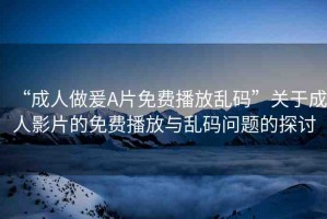 “成人做爰A片免費(fèi)播放亂碼”關(guān)于成人影片的免費(fèi)播放與亂碼問(wèn)題的探討