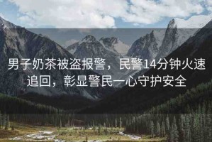 男子奶茶被盜報(bào)警，民警14分鐘火速追回，彰顯警民一心守護(hù)安全