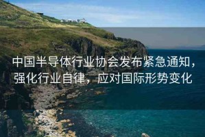 中國半導(dǎo)體行業(yè)協(xié)會發(fā)布緊急通知，強化行業(yè)自律，應(yīng)對國際形勢變化