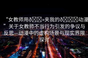“女教師用??夾我的??動漫”關(guān)于女教師不當(dāng)行為引發(fā)的爭議與反思—動漫中的虛構(gòu)場景與現(xiàn)實界限探討