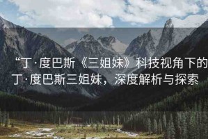 “丁·度巴斯《三姐妹》科技視角下的丁·度巴斯三姐妹，深度解析與探索