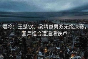 爆冷！王楚欽、梁靖崑男雙無緣決賽，國乒組合遭遇滑鐵盧
