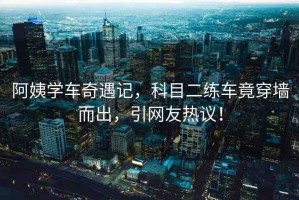阿姨學(xué)車奇遇記，科目二練車竟穿墻而出，引網(wǎng)友熱議！