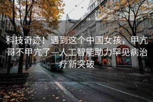 科技奇跡！遇到這個中國女孩，甲亢哥不甲亢了—人工智能助力罕見病治療新突破