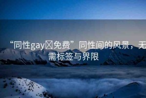 “同性gay?免費”同性間的風景，無需標簽與界限