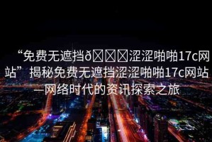 “免費無遮擋??澀澀啪啪17c網(wǎng)站”揭秘免費無遮擋澀澀啪啪17c網(wǎng)站—網(wǎng)絡(luò)時代的資訊探索之旅