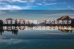 獨家妻子實名舉報，一高校副教授涉嫌出軌女學生，校園道德淪喪引關注