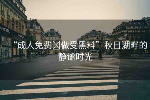 “成人免費(fèi)?做受黑料”秋日湖畔的靜謐時光