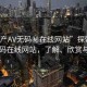 “國產(chǎn)AV無碼秘在線網(wǎng)站”探索國產(chǎn)AV無碼在線網(wǎng)站，了解、欣賞與反思