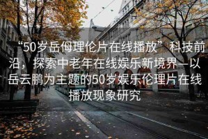 “50歲岳?理倫片在線播放”科技前沿，探索中老年在線娛樂新境界—以岳云鵬為主題的50歲娛樂倫理片在線播放現(xiàn)象研究