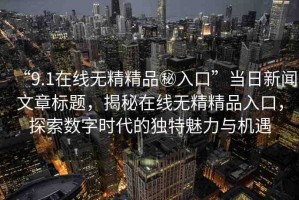 “9.1在線無精精品秘入口”當日新聞文章標題，揭秘在線無精精品入口，探索數(shù)字時代的獨特魅力與機遇