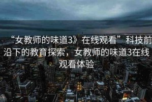 “女教師的味道3》在線觀看”科技前沿下的教育探索，女教師的味道3在線觀看體驗