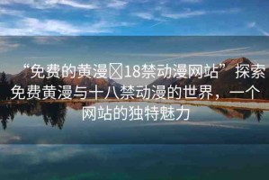 “免費的黃漫?18禁動漫網(wǎng)站”探索免費黃漫與十八禁動漫的世界，一個網(wǎng)站的獨特魅力
