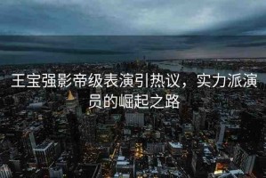 王寶強(qiáng)影帝級表演引熱議，實(shí)力派演員的崛起之路