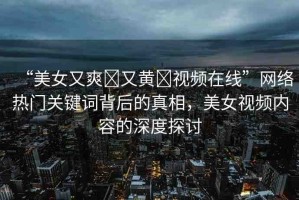 “美女又爽?又黃?視頻在線”網(wǎng)絡(luò)熱門關(guān)鍵詞背后的真相，美女視頻內(nèi)容的深度探討