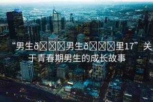 “男生??男生??里17”關(guān)于青春期男生的成長(zhǎng)故事