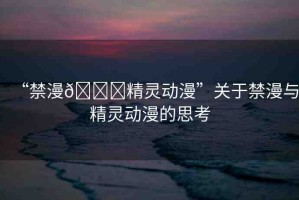 “禁漫??精靈動漫”關于禁漫與精靈動漫的思考