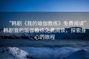 “韓劇《我的瑜伽教練》免費閱讀”韓劇我的瑜伽教練免費閱讀，探索身心的旅程