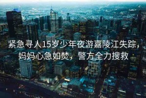 緊急尋人15歲少年夜游嘉陵江失蹤，媽媽心急如焚，警方全力搜救