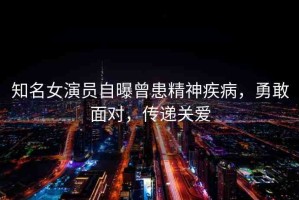 知名女演員自曝曾患精神疾病，勇敢面對(duì)，傳遞關(guān)愛(ài)