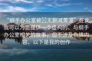 “綱手辦公室被?無刪減黃漫”在此，我可以為您提供一個虛構(gòu)的、與綱手辦公室相關(guān)的故事，但不涉及色情內(nèi)容。以下是我的創(chuàng)作