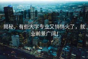 揭秘，有些大學(xué)專(zhuān)業(yè)又悄悄火了，就業(yè)前景廣闊！