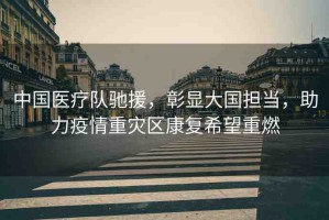 中國醫(yī)療隊(duì)馳援，彰顯大國擔(dān)當(dāng)，助力疫情重災(zāi)區(qū)康復(fù)希望重燃