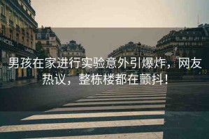 男孩在家進行實驗意外引爆炸，網(wǎng)友熱議，整棟樓都在顫抖！