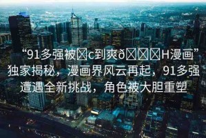 “91多強(qiáng)被?c到爽??H漫畫”獨(dú)家揭秘，漫畫界風(fēng)云再起，91多強(qiáng)遭遇全新挑戰(zhàn)，角色被大膽重塑