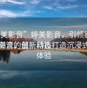 “婷美影音”婷美影音，引領(lǐng)影音娛樂(lè)新潮流的最新動(dòng)態(tài)
婷美影音，創(chuàng)新科技打造沉浸式觀(guān)影體驗(yàn)