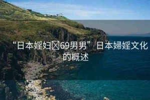 “日本婬婦?69男男”日本婦婬文化的概述