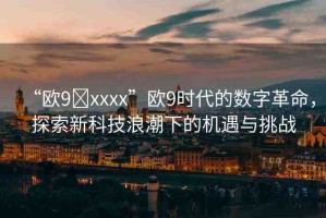 “歐9?xxxx”歐9時代的數(shù)字革命，探索新科技浪潮下的機遇與挑戰(zhàn)