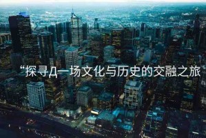 “探尋Д一場文化與歷史的交融之旅