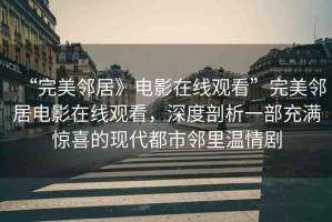 “完美鄰居》電影在線觀看”完美鄰居電影在線觀看，深度剖析一部充滿驚喜的現(xiàn)代都市鄰里溫情劇