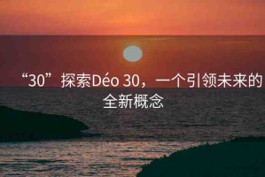 “30”探索Déo 30，一個(gè)引領(lǐng)未來的全新概念
