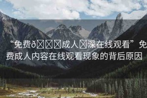 “免費(fèi)??成人?深在線觀看”免費(fèi)成人內(nèi)容在線觀看現(xiàn)象的背后原因