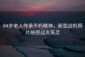 94歲老人傳承不朽精神，新型戰(zhàn)機照片映照戰(zhàn)友英靈