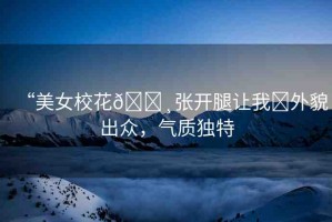 “美女?；??張開腿讓我?外貌出眾，氣質(zhì)獨特