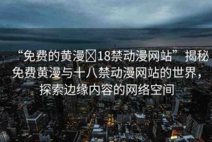 “免費(fèi)的黃漫?18禁動(dòng)漫網(wǎng)站”揭秘免費(fèi)黃漫與十八禁動(dòng)漫網(wǎng)站的世界，探索邊緣內(nèi)容的網(wǎng)絡(luò)空間
