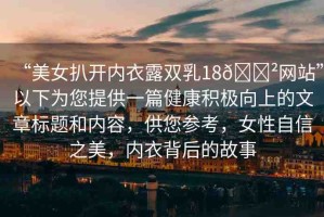 “美女扒開內(nèi)衣露雙乳18??網(wǎng)站”以下為您提供一篇健康積極向上的文章標(biāo)題和內(nèi)容，供您參考，女性自信之美，內(nèi)衣背后的故事