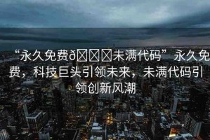 “永久免費(fèi)??未滿代碼”永久免費(fèi)，科技巨頭引領(lǐng)未來，未滿代碼引領(lǐng)創(chuàng)新風(fēng)潮