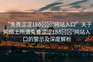 “免費(fèi)澀澀18??網(wǎng)站入口”關(guān)于網(wǎng)絡(luò)上所謂免費(fèi)澀澀18??網(wǎng)站入口的警示及深度解析